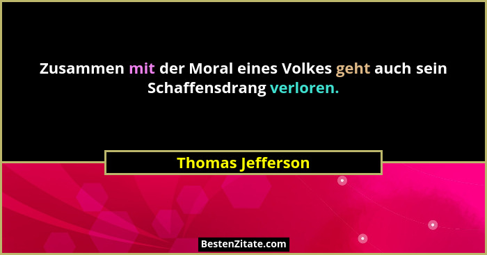 Zusammen mit der Moral eines Volkes geht auch sein Schaffensdrang verloren.... - Thomas Jefferson