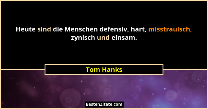 Heute sind die Menschen defensiv, hart, misstrauisch, zynisch und einsam.... - Tom Hanks