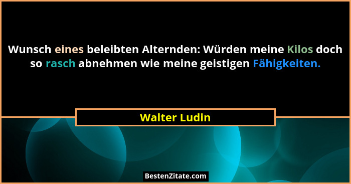 Wunsch eines beleibten Alternden: Würden meine Kilos doch so rasch abnehmen wie meine geistigen Fähigkeiten.... - Walter Ludin
