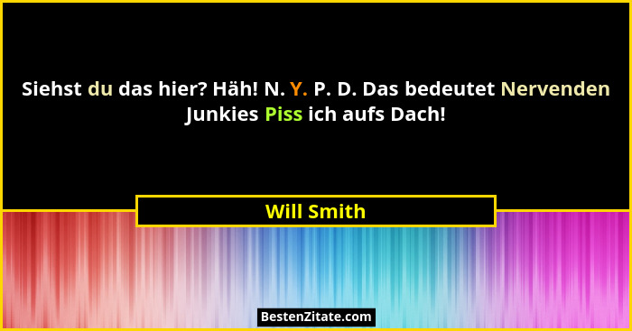 Siehst du das hier? Häh! N. Y. P. D. Das bedeutet Nervenden Junkies Piss ich aufs Dach!... - Will Smith