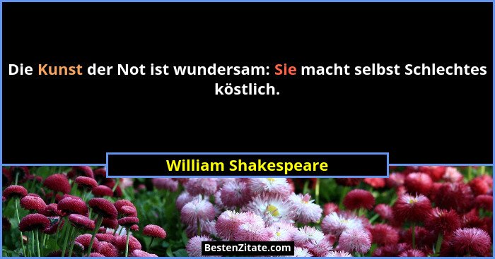 Die Kunst der Not ist wundersam: Sie macht selbst Schlechtes köstlich.... - William Shakespeare