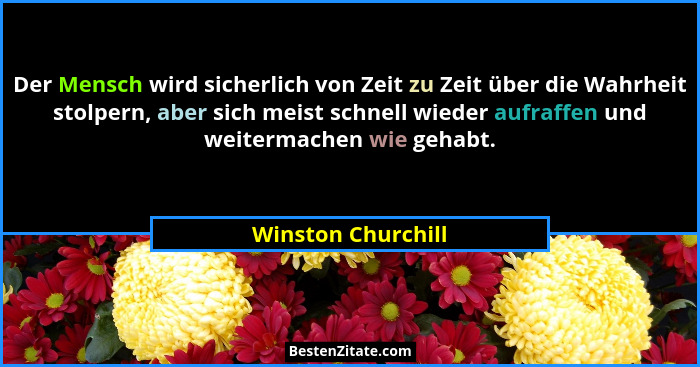 Der Mensch wird sicherlich von Zeit zu Zeit über die Wahrheit stolpern, aber sich meist schnell wieder aufraffen und weitermachen... - Winston Churchill