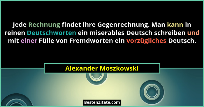 Jede Rechnung findet ihre Gegenrechnung. Man kann in reinen Deutschworten ein miserables Deutsch schreiben und mit einer Fülle... - Alexander Moszkowski