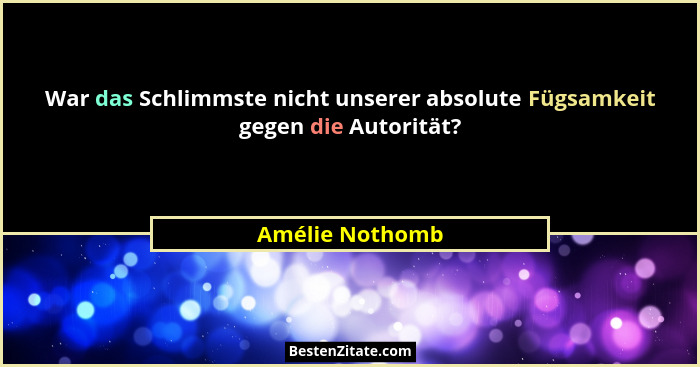 War das Schlimmste nicht unserer absolute Fügsamkeit gegen die Autorität?... - Amélie Nothomb