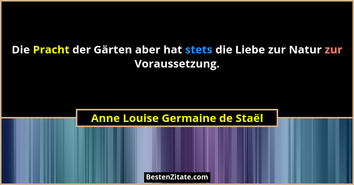 Die Pracht der Gärten aber hat stets die Liebe zur Natur zur Voraussetzung.... - Anne Louise Germaine de Staël