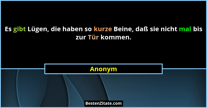Es gibt Lügen, die haben so kurze Beine, daß sie nicht mal bis zur Tür kommen.... - Anonym