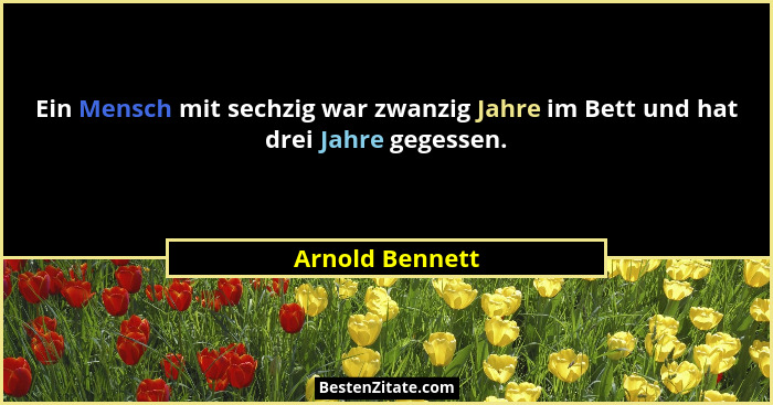 Ein Mensch mit sechzig war zwanzig Jahre im Bett und hat drei Jahre gegessen.... - Arnold Bennett
