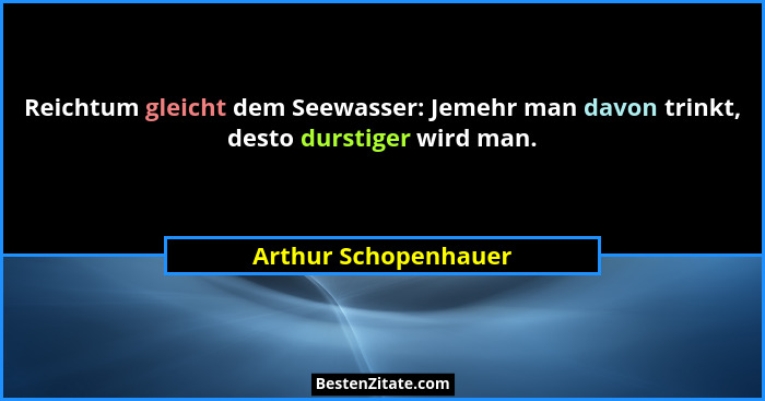 Reichtum gleicht dem Seewasser: Jemehr man davon trinkt, desto durstiger wird man.... - Arthur Schopenhauer