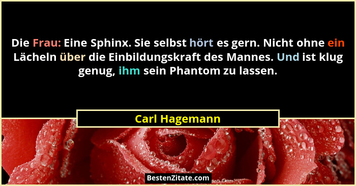 Die Frau: Eine Sphinx. Sie selbst hört es gern. Nicht ohne ein Lächeln über die Einbildungskraft des Mannes. Und ist klug genug, ihm s... - Carl Hagemann