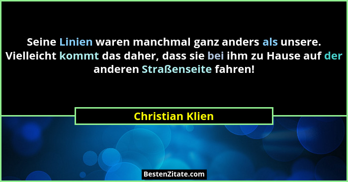 Seine Linien waren manchmal ganz anders als unsere. Vielleicht kommt das daher, dass sie bei ihm zu Hause auf der anderen Straßensei... - Christian Klien