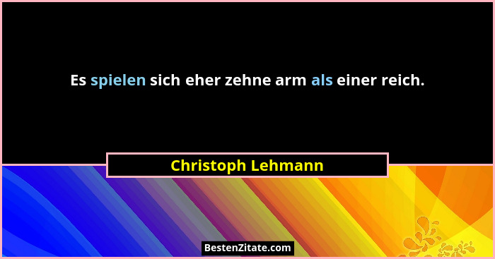 Es spielen sich eher zehne arm als einer reich.... - Christoph Lehmann