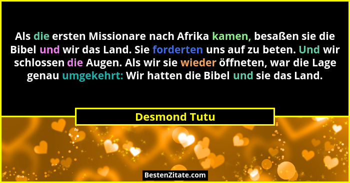 Als die ersten Missionare nach Afrika kamen, besaßen sie die Bibel und wir das Land. Sie forderten uns auf zu beten. Und wir schlossen... - Desmond Tutu
