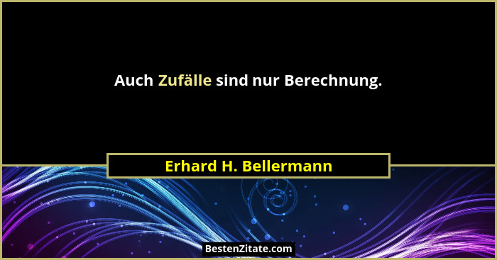 Auch Zufälle sind nur Berechnung.... - Erhard H. Bellermann