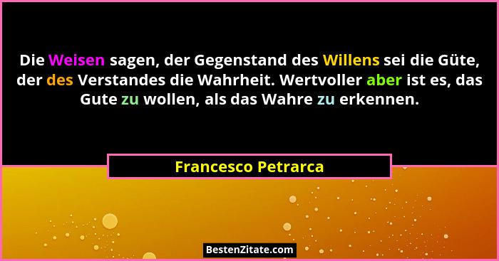 Die Weisen sagen, der Gegenstand des Willens sei die Güte, der des Verstandes die Wahrheit. Wertvoller aber ist es, das Gute zu w... - Francesco Petrarca