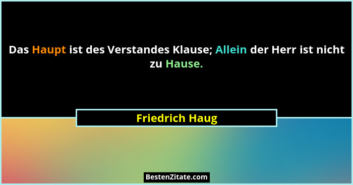 Das Haupt ist des Verstandes Klause; Allein der Herr ist nicht zu Hause.... - Friedrich Haug