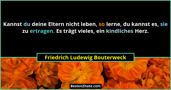Kannst du deine Eltern nicht leben, so lerne, du kannst es, sie zu ertragen. Es trägt vieles, ein kindliches Herz.... - Friedrich Ludewig Bouterweck