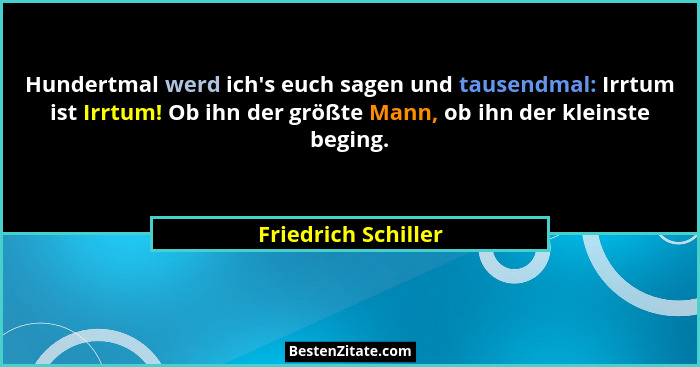 Hundertmal werd ich's euch sagen und tausendmal: Irrtum ist Irrtum! Ob ihn der größte Mann, ob ihn der kleinste beging.... - Friedrich Schiller