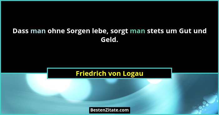 Dass man ohne Sorgen lebe, sorgt man stets um Gut und Geld.... - Friedrich von Logau