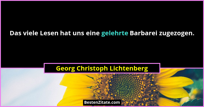 Das viele Lesen hat uns eine gelehrte Barbarei zugezogen.... - Georg Christoph Lichtenberg