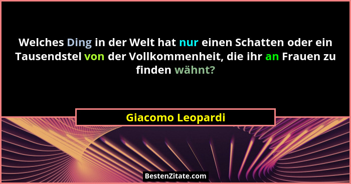 Welches Ding in der Welt hat nur einen Schatten oder ein Tausendstel von der Vollkommenheit, die ihr an Frauen zu finden wähnt?... - Giacomo Leopardi