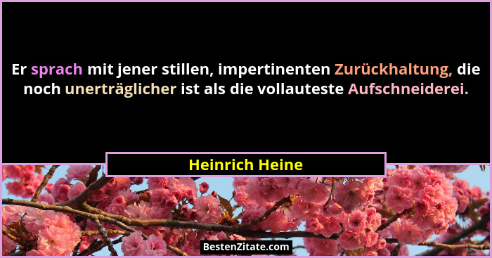 Er sprach mit jener stillen, impertinenten Zurückhaltung, die noch unerträglicher ist als die vollauteste Aufschneiderei.... - Heinrich Heine