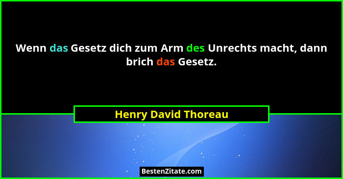 Wenn das Gesetz dich zum Arm des Unrechts macht, dann brich das Gesetz.... - Henry David Thoreau
