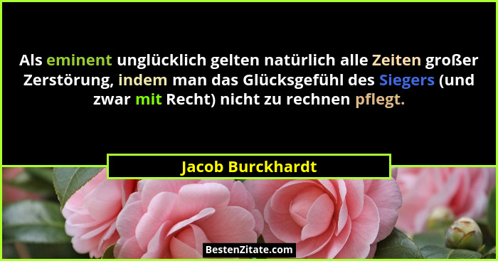 Als eminent unglücklich gelten natürlich alle Zeiten großer Zerstörung, indem man das Glücksgefühl des Siegers (und zwar mit Recht)... - Jacob Burckhardt
