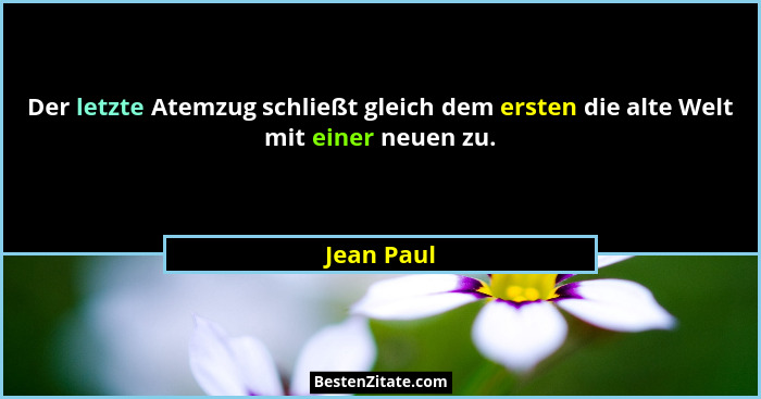 Der letzte Atemzug schließt gleich dem ersten die alte Welt mit einer neuen zu.... - Jean Paul