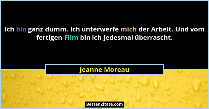 Ich bin ganz dumm. Ich unterwerfe mich der Arbeit. Und vom fertigen Film bin ich jedesmal überrascht.... - Jeanne Moreau
