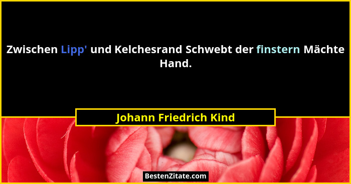 Zwischen Lipp' und Kelchesrand Schwebt der finstern Mächte Hand.... - Johann Friedrich Kind