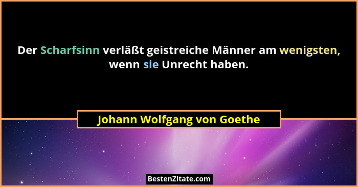 Der Scharfsinn verläßt geistreiche Männer am wenigsten, wenn sie Unrecht haben.... - Johann Wolfgang von Goethe