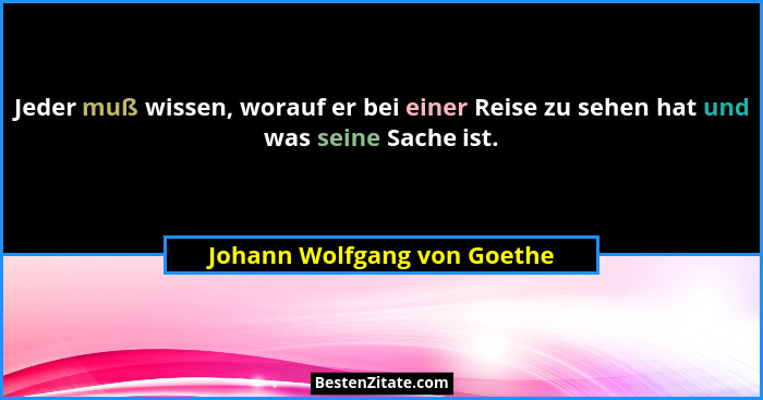 Jeder muß wissen, worauf er bei einer Reise zu sehen hat und was seine Sache ist.... - Johann Wolfgang von Goethe