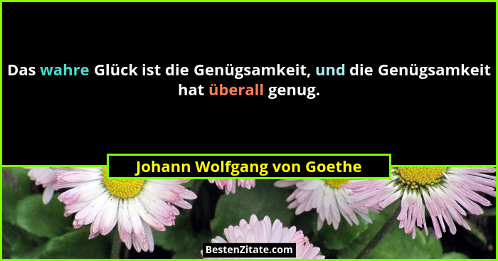 Das wahre Glück ist die Genügsamkeit, und die Genügsamkeit hat überall genug.... - Johann Wolfgang von Goethe