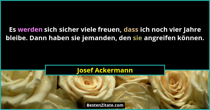 Es werden sich sicher viele freuen, dass ich noch vier Jahre bleibe. Dann haben sie jemanden, den sie angreifen können.... - Josef Ackermann