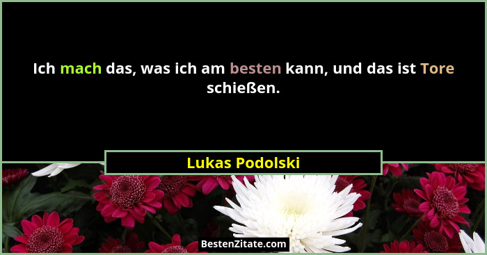 Ich mach das, was ich am besten kann, und das ist Tore schießen.... - Lukas Podolski