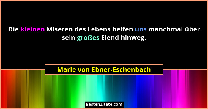 Die kleinen Miseren des Lebens helfen uns manchmal über sein großes Elend hinweg.... - Marie von Ebner-Eschenbach
