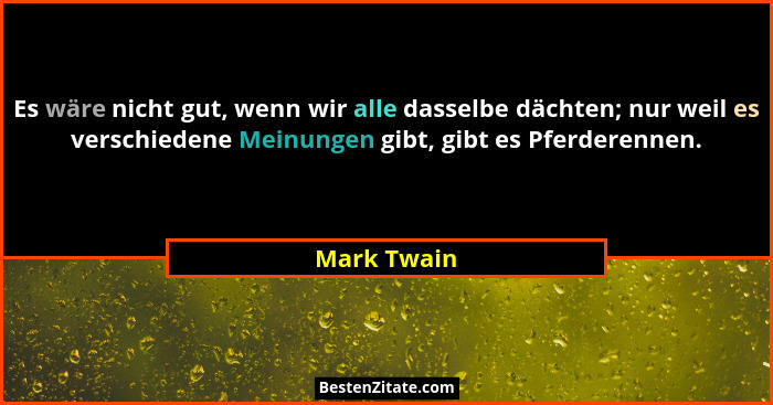 Es wäre nicht gut, wenn wir alle dasselbe dächten; nur weil es verschiedene Meinungen gibt, gibt es Pferderennen.... - Mark Twain