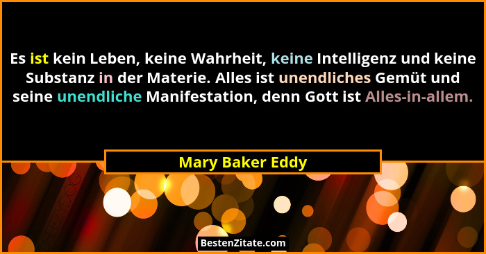 Es ist kein Leben, keine Wahrheit, keine Intelligenz und keine Substanz in der Materie. Alles ist unendliches Gemüt und seine unendl... - Mary Baker Eddy