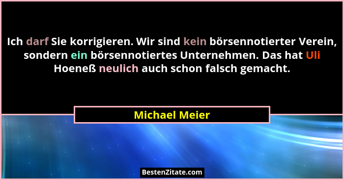 Ich darf Sie korrigieren. Wir sind kein börsennotierter Verein, sondern ein börsennotiertes Unternehmen. Das hat Uli Hoeneß neulich au... - Michael Meier