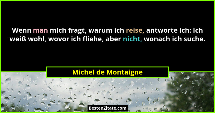 Wenn man mich fragt, warum ich reise, antworte ich: Ich weiß wohl, wovor ich fliehe, aber nicht, wonach ich suche.... - Michel de Montaigne