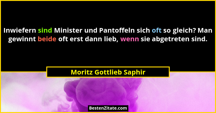 Inwiefern sind Minister und Pantoffeln sich oft so gleich? Man gewinnt beide oft erst dann lieb, wenn sie abgetreten sind.... - Moritz Gottlieb Saphir