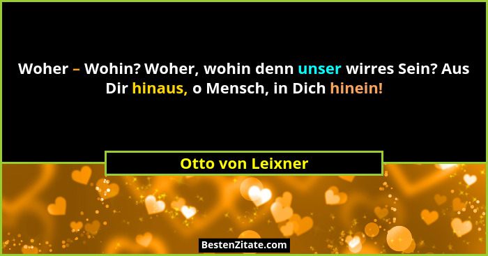Woher – Wohin? Woher, wohin denn unser wirres Sein? Aus Dir hinaus, o Mensch, in Dich hinein!... - Otto von Leixner