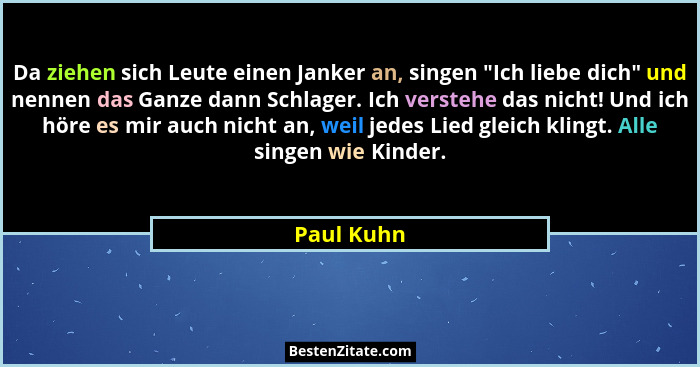 Da ziehen sich Leute einen Janker an, singen "Ich liebe dich" und nennen das Ganze dann Schlager. Ich verstehe das nicht! Und ich... - Paul Kuhn
