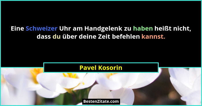 Eine Schweizer Uhr am Handgelenk zu haben heißt nicht, dass du über deine Zeit befehlen kannst.... - Pavel Kosorin