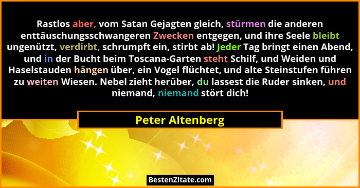 Rastlos aber, vom Satan Gejagten gleich, stürmen die anderen enttäuschungsschwangeren Zwecken entgegen, und ihre Seele bleibt ungenü... - Peter Altenberg