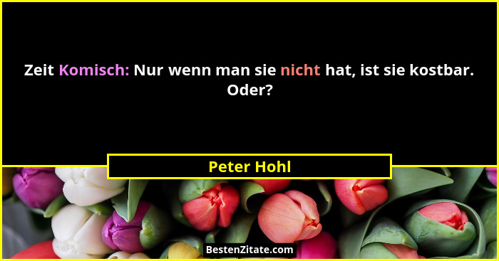 Zeit Komisch: Nur wenn man sie nicht hat, ist sie kostbar. Oder?... - Peter Hohl