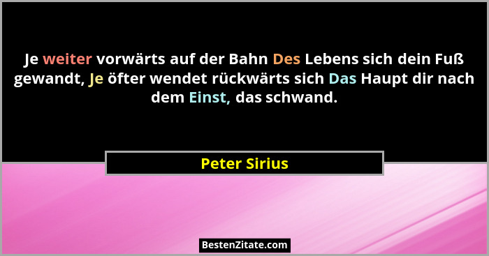 Je weiter vorwärts auf der Bahn Des Lebens sich dein Fuß gewandt, Je öfter wendet rückwärts sich Das Haupt dir nach dem Einst, das schw... - Peter Sirius