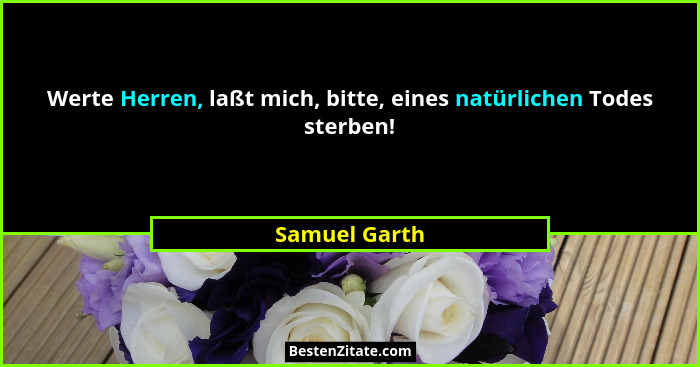 Werte Herren, laßt mich, bitte, eines natürlichen Todes sterben!... - Samuel Garth