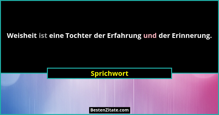 Weisheit ist eine Tochter der Erfahrung und der Erinnerung.... - Sprichwort