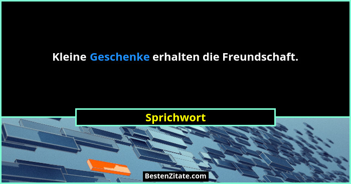 Kleine Geschenke erhalten die Freundschaft.... - Sprichwort